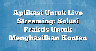 Aplikasi Untuk Live Streaming: Solusi Praktis Untuk Menghasilkan Konten