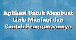 Aplikasi Untuk Membuat Link: Manfaat dan Contoh Penggunaannya