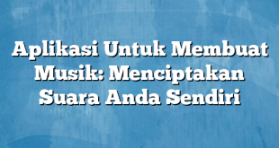 Aplikasi Untuk Membuat Musik: Menciptakan Suara Anda Sendiri