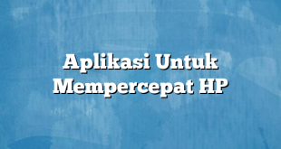 Aplikasi Untuk Mempercepat HP