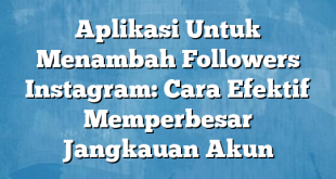 Aplikasi Untuk Menambah Followers Instagram: Cara Efektif Memperbesar Jangkauan Akun