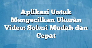 Aplikasi Untuk Mengecilkan Ukuran Video: Solusi Mudah dan Cepat