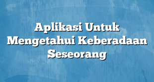 Aplikasi Untuk Mengetahui Keberadaan Seseorang