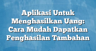 Aplikasi Untuk Menghasilkan Uang: Cara Mudah Dapatkan Penghasilan Tambahan