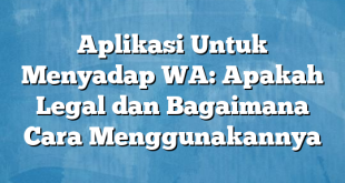 Aplikasi Untuk Menyadap WA: Apakah Legal dan Bagaimana Cara Menggunakannya