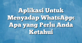 Aplikasi Untuk Menyadap WhatsApp: Apa yang Perlu Anda Ketahui