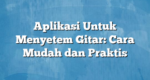 Aplikasi Untuk Menyetem Gitar: Cara Mudah dan Praktis