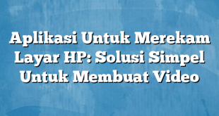 Aplikasi Untuk Merekam Layar HP: Solusi Simpel Untuk Membuat Video