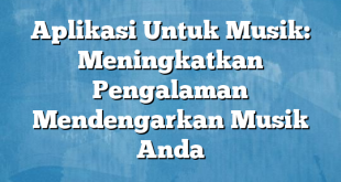 Aplikasi Untuk Musik: Meningkatkan Pengalaman Mendengarkan Musik Anda