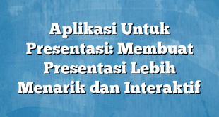 Aplikasi Untuk Presentasi: Membuat Presentasi Lebih Menarik dan Interaktif