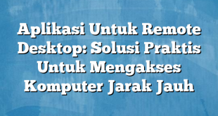 Aplikasi Untuk Remote Desktop: Solusi Praktis Untuk Mengakses Komputer Jarak Jauh