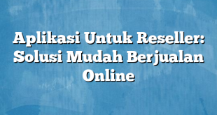 Aplikasi Untuk Reseller: Solusi Mudah Berjualan Online