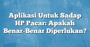 Aplikasi Untuk Sadap HP Pacar: Apakah Benar-Benar Diperlukan?