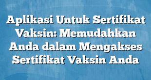 Aplikasi Untuk Sertifikat Vaksin: Memudahkan Anda dalam Mengakses Sertifikat Vaksin Anda