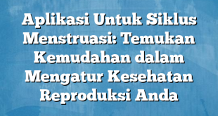 Aplikasi Untuk Siklus Menstruasi: Temukan Kemudahan dalam Mengatur Kesehatan Reproduksi Anda