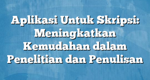 Aplikasi Untuk Skripsi: Meningkatkan Kemudahan dalam Penelitian dan Penulisan