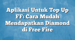 Aplikasi Untuk Top Up FF: Cara Mudah Mendapatkan Diamond di Free Fire