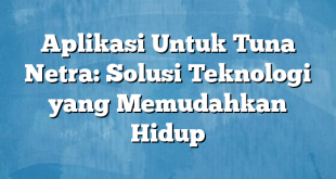 Aplikasi Untuk Tuna Netra: Solusi Teknologi yang Memudahkan Hidup