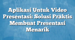 Aplikasi Untuk Video Presentasi: Solusi Praktis Membuat Presentasi Menarik