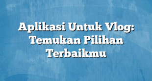 Aplikasi Untuk Vlog: Temukan Pilihan Terbaikmu