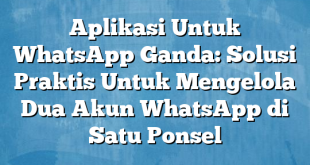 Aplikasi Untuk WhatsApp Ganda: Solusi Praktis Untuk Mengelola Dua Akun WhatsApp di Satu Ponsel