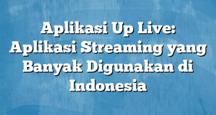 Aplikasi Up Live: Aplikasi Streaming yang Banyak Digunakan di Indonesia