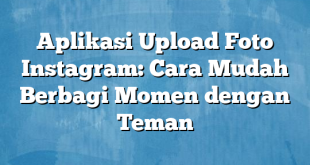 Aplikasi Upload Foto Instagram: Cara Mudah Berbagi Momen dengan Teman