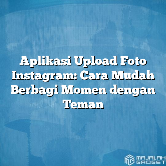 Aplikasi Upload Foto Instagram: Cara Mudah Berbagi Momen Dengan Teman ...