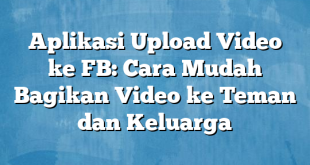 Aplikasi Upload Video ke FB: Cara Mudah Bagikan Video ke Teman dan Keluarga