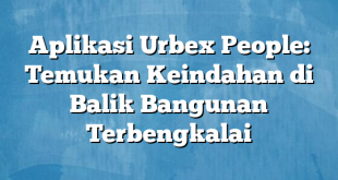 Aplikasi Urbex People: Temukan Keindahan di Balik Bangunan Terbengkalai