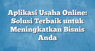 Aplikasi Usaha Online: Solusi Terbaik untuk Meningkatkan Bisnis Anda