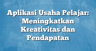 Aplikasi Usaha Pelajar: Meningkatkan Kreativitas dan Pendapatan