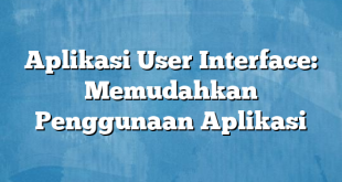 Aplikasi User Interface: Memudahkan Penggunaan Aplikasi