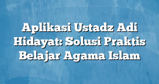 Aplikasi Ustadz Adi Hidayat: Solusi Praktis Belajar Agama Islam