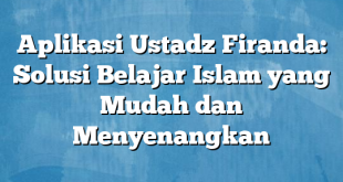 Aplikasi Ustadz Firanda: Solusi Belajar Islam yang Mudah dan Menyenangkan