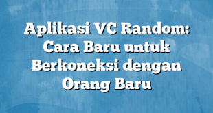 Aplikasi VC Random: Cara Baru untuk Berkoneksi dengan Orang Baru