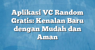 Aplikasi VC Random Gratis: Kenalan Baru dengan Mudah dan Aman