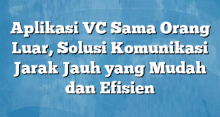 Aplikasi VC Sama Orang Luar, Solusi Komunikasi Jarak Jauh yang Mudah dan Efisien