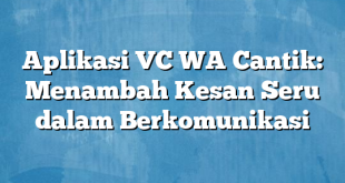 Aplikasi VC WA Cantik: Menambah Kesan Seru dalam Berkomunikasi