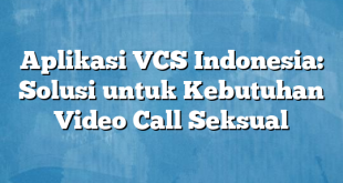 Aplikasi VCS Indonesia: Solusi untuk Kebutuhan Video Call Seksual