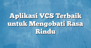 Aplikasi VCS Terbaik untuk Mengobati Rasa Rindu