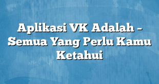 Aplikasi VK Adalah – Semua Yang Perlu Kamu Ketahui