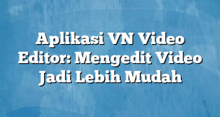 Aplikasi VN Video Editor: Mengedit Video Jadi Lebih Mudah