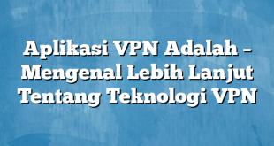 Aplikasi VPN Adalah – Mengenal Lebih Lanjut Tentang Teknologi VPN