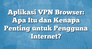 Aplikasi VPN Browser: Apa Itu dan Kenapa Penting untuk Pengguna Internet?