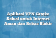 Aplikasi VPN Gratis: Solusi untuk Internet Aman dan Bebas Blokir