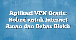 Aplikasi VPN Gratis: Solusi untuk Internet Aman dan Bebas Blokir