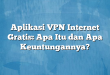 Aplikasi VPN Internet Gratis: Apa Itu dan Apa Keuntungannya?