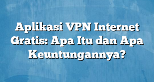 Aplikasi VPN Internet Gratis: Apa Itu dan Apa Keuntungannya?