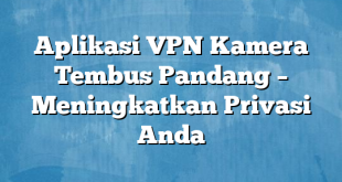 Aplikasi VPN Kamera Tembus Pandang – Meningkatkan Privasi Anda